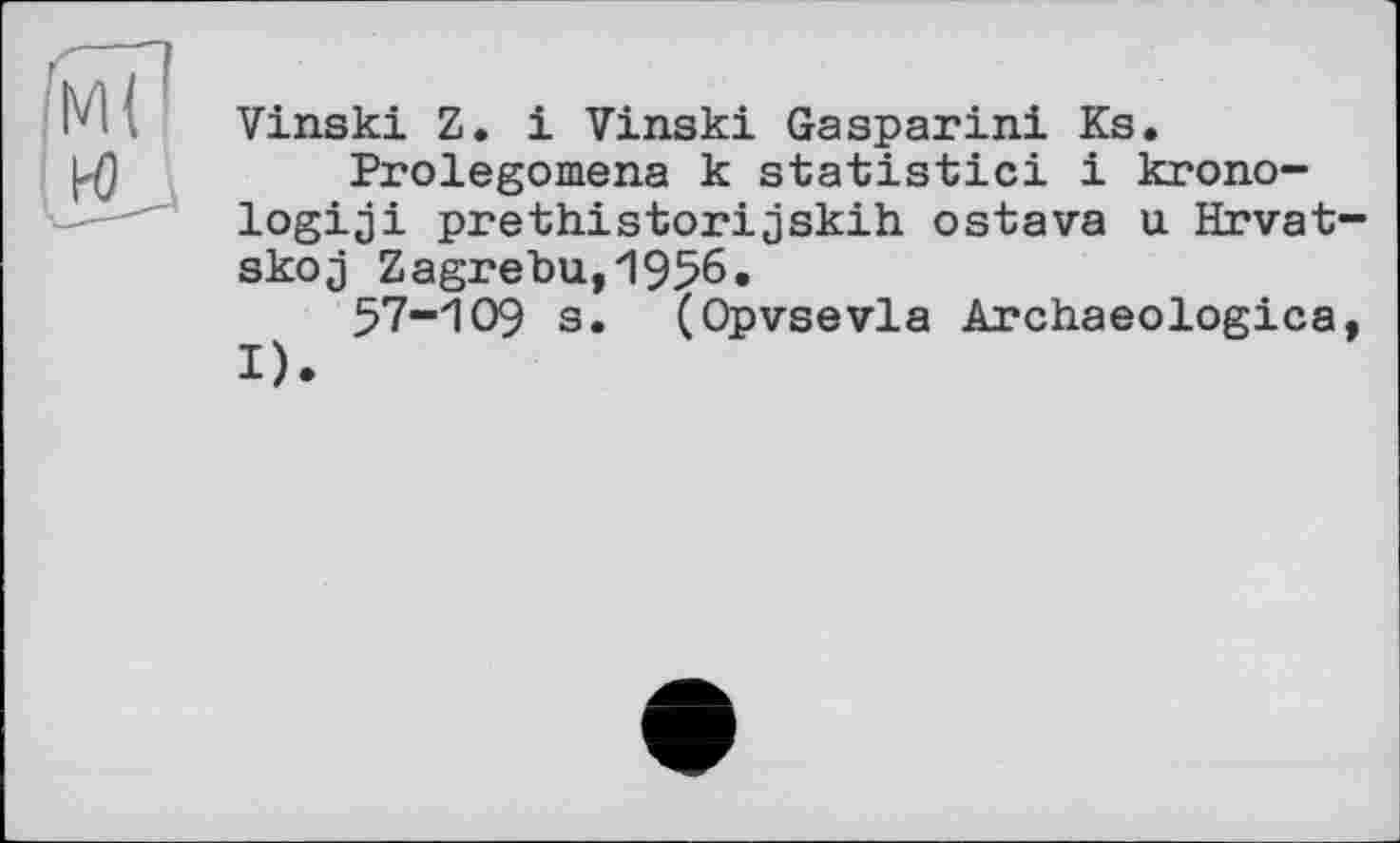 ﻿Vinski Z. і Vinski Gasparini Ks.
Prolegomena к statistic! і krono-logiji prethistorijskih ostava u Hrvat-skoj Zagrebu,1956«
57-109 s. (Opvsevla Archaeologies,